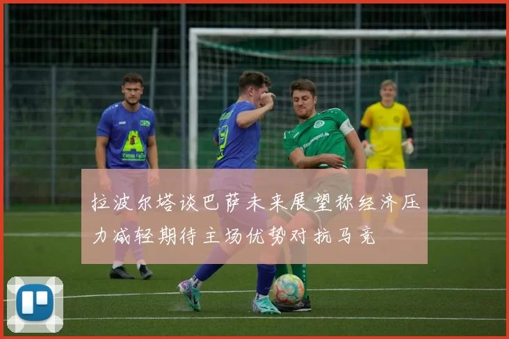拉波尔塔谈巴萨未来展望称经济压力减轻期待主场优势对抗马竞